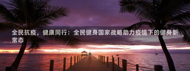 尊龙新版App下载：全民抗疫，健康同行：全民健身国家战略