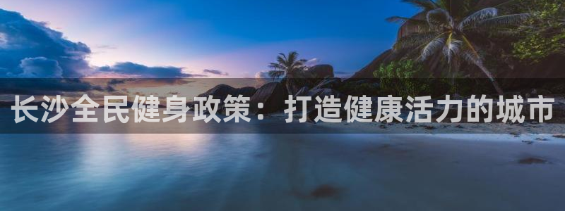 尊龙凯时几百万怎么下款：长沙全民健身政策：打造健康活力的