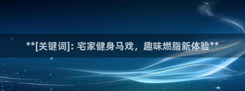 凯时官网：**[关键词]: 宅家健身马戏，趣味燃脂新体验