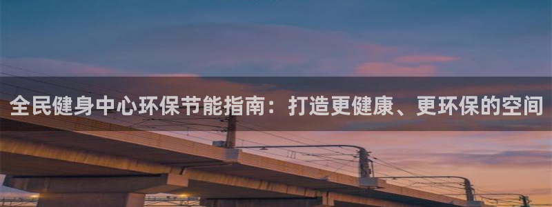 尊龙会：全民健身中心环保节能指南：打造更健康、更环保的空