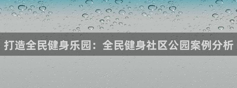 尊龙d88现金旧版本：打造全民健身乐园：全民健身社区公园